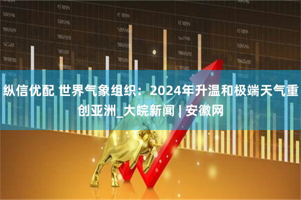 纵信优配 世界气象组织：2024年升温和极端天气重创亚洲_大皖新闻 | 安徽网