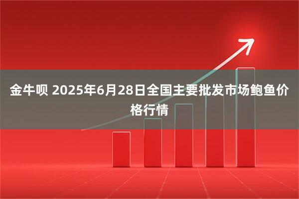 金牛呗 2025年6月28日全国主要批发市场鲍鱼价格行情