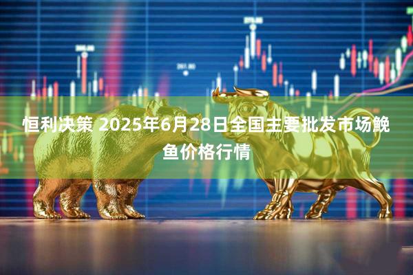 恒利决策 2025年6月28日全国主要批发市场鮸鱼价格行情