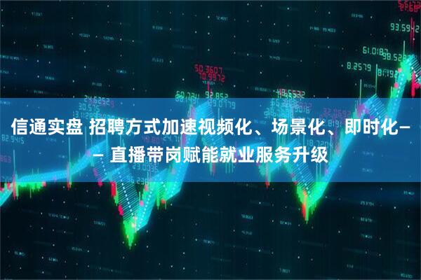 信通实盘 招聘方式加速视频化、场景化、即时化—— 直播带岗赋能就业服务升级