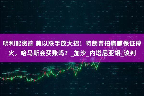 明利配资端 美以联手放大招！特朗普拍胸脯保证停火，哈马斯会买账吗？_加沙_内塔尼亚胡_谈判