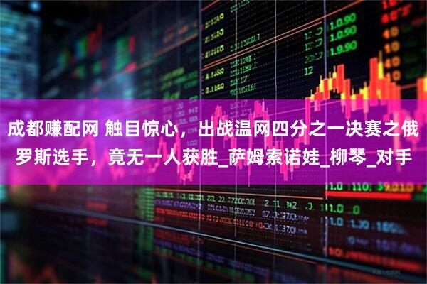 成都赚配网 触目惊心，出战温网四分之一决赛之俄罗斯选手，竟无一人获胜_萨姆索诺娃_柳琴_对手