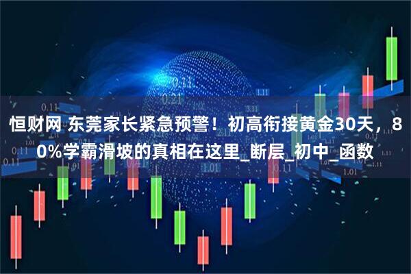 恒财网 东莞家长紧急预警！初高衔接黄金30天，80%学霸滑坡的真相在这里_断层_初中_函数