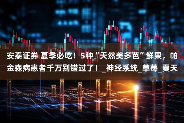 安泰证券 夏季必吃！5种“天然美多芭”鲜果，帕金森病患者千万别错过了！_神经系统_草莓_夏天