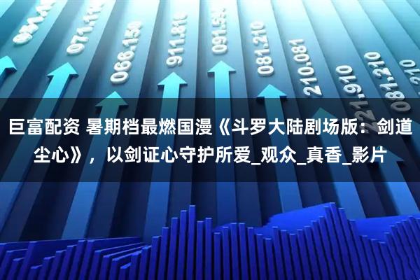 巨富配资 暑期档最燃国漫《斗罗大陆剧场版：剑道尘心》，以剑证心守护所爱_观众_真香_影片