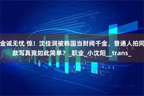 金诚无忧 惊！沈佳润被韩国当财阀千金，普通人拍同款写真竟如此简单？_职业_小沈阳__trans_