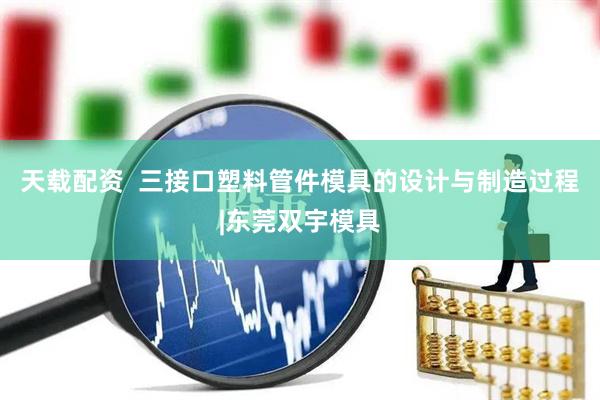 天载配资  三接口塑料管件模具的设计与制造过程|东莞双宇模具