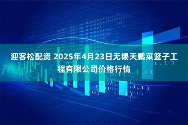 迎客松配资 2025年4月23日无锡天鹏菜篮子工程有限公司价格行情
