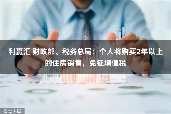 利赢汇 财政部、税务总局：个人将购买2年以上的住房销售，免征增值税