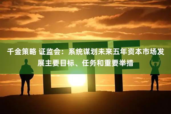 千金策略 证监会：系统谋划未来五年资本市场发展主要目标、任务和重要举措
